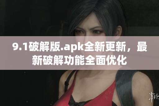 9.1破解版.apk全新更新，最新破解功能全面優(yōu)化