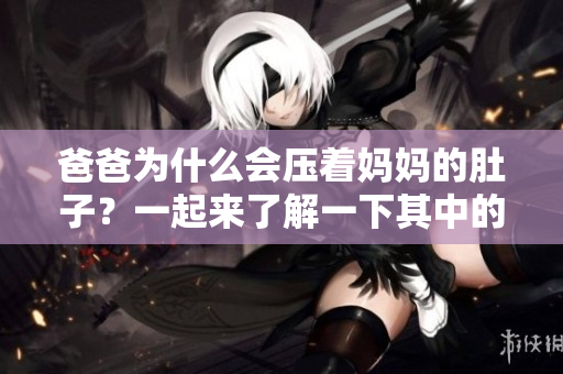 爸爸為什么會壓著媽媽的肚子？一起來了解一下其中的原因吧