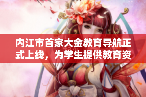 內(nèi)江市首家大金教育導(dǎo)航正式上線，為學(xué)生提供教育資訊服務(wù)