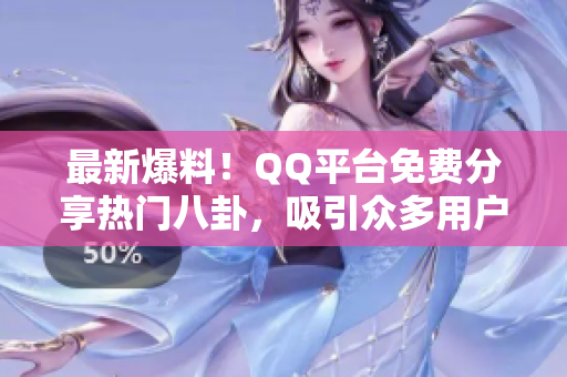 最新爆料！QQ平臺(tái)免費(fèi)分享熱門八卦，吸引眾多用戶瓜友加入，熱議不斷