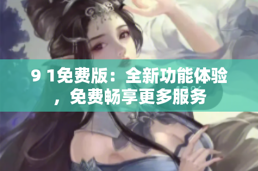 9 1免費版：全新功能體驗，免費暢享更多服務(wù)