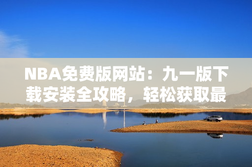 NBA免費(fèi)版網(wǎng)站：九一版下載安裝全攻略，輕松獲取最新賽事資訊
