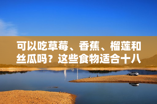 可以吃草莓、香蕉、榴蓮和絲瓜嗎？這些食物適合十八歲的人食用嗎？