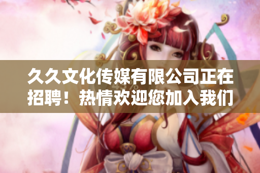 久久文化傳媒有限公司正在招聘！熱情歡迎您加入我們的團(tuán)隊(duì)，共同攜手打造新未來