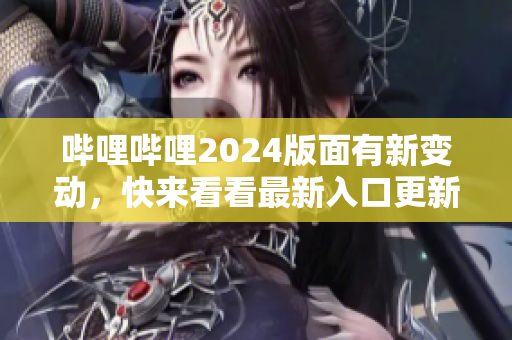 嗶哩嗶哩2024版面有新變動，快來看看最新入口更新情況!