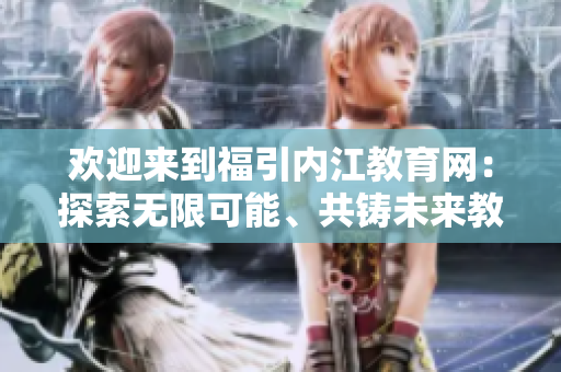 歡迎來到福引內(nèi)江教育網(wǎng)：探索無限可能、共鑄未來教育力量