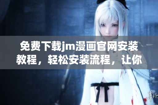 免費(fèi)下載jm漫畫官網(wǎng)安裝教程，輕松安裝流程，讓你暢享精彩漫畫世界