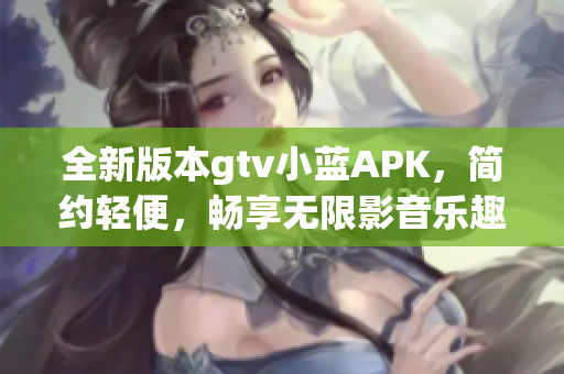 全新版本gtv小藍APK，簡約輕便，暢享無限影音樂趣