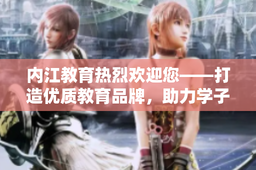 內(nèi)江教育熱烈歡迎您——打造優(yōu)質(zhì)教育品牌，助力學(xué)子成長