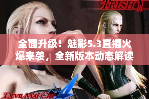 全面升級(jí)！魅影5.3直播火爆來(lái)襲，全新版本動(dòng)態(tài)解讀