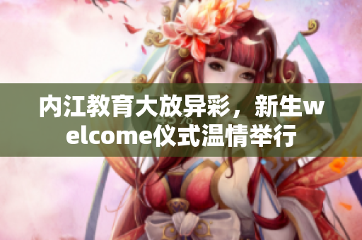 內(nèi)江教育大放異彩，新生welcome儀式溫情舉行