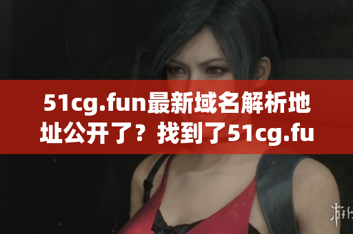 51cg.fun最新域名解析地址公開了？找到了51cg.fun最新ip地址如何操作？