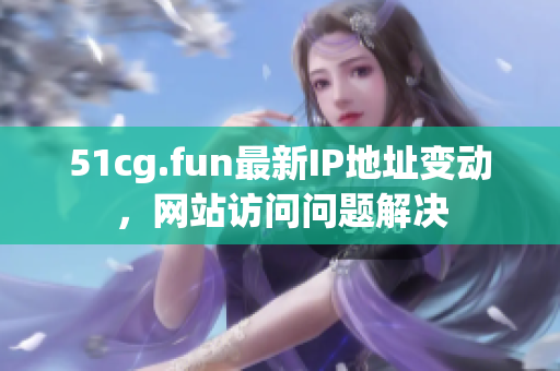 51cg.fun最新IP地址變動(dòng)，網(wǎng)站訪問(wèn)問(wèn)題解決