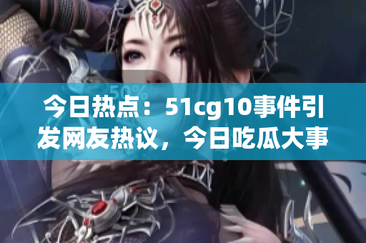 今日熱點(diǎn)：51cg10事件引發(fā)網(wǎng)友熱議，今日吃瓜大事件揭秘！