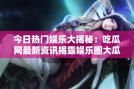 今日熱門娛樂大揭秘：吃瓜網最新資訊揭露娛樂圈大瓜