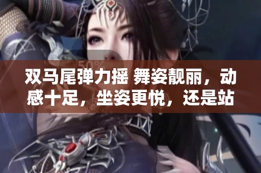 雙馬尾彈力搖 舞姿靚麗，動感十足，坐姿更悅，還是站姿更出彩？