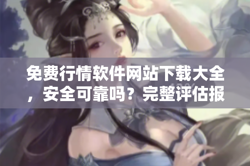 免費行情軟件網站下載大全，安全可靠嗎？完整評估報告！