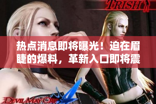 熱點消息即將曝光！迫在眉睫的爆料，革新入口即將震撼登場