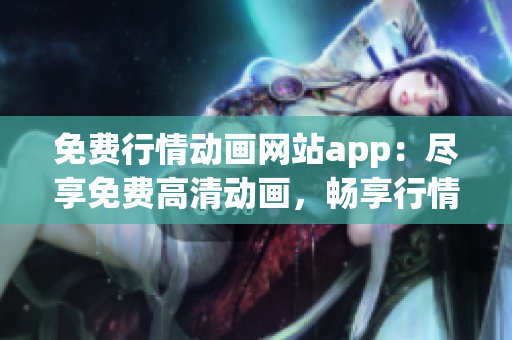 免費行情動畫網站app：盡享免費高清動畫，暢享行情資訊