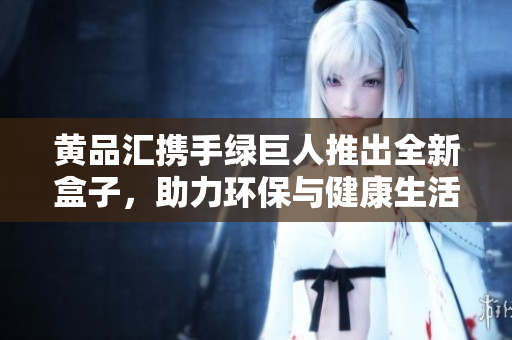 黃品匯攜手綠巨人推出全新盒子，助力環(huán)保與健康生活
