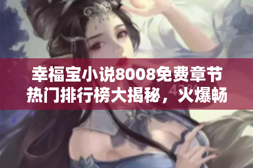 幸福寶小說8008免費章節(jié)熱門排行榜大揭秘，火爆暢銷榜單TOP榜呈現(xiàn)