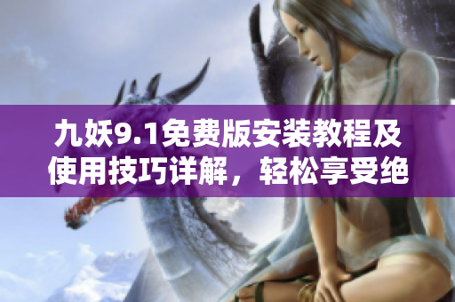 九妖9.1免費(fèi)版安裝教程及使用技巧詳解，輕松享受絕佳娛樂體驗