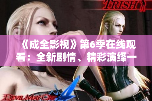 《成全影視》第6季在線觀看：全新劇情、精彩演繹一網(wǎng)打盡