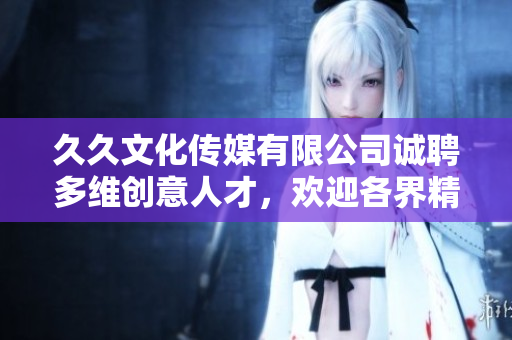 久久文化傳媒有限公司誠聘多維創(chuàng)意人才，歡迎各界精英加入