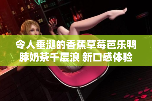 令人垂涎的香蕉草莓芭樂鴨脖奶茶千層浪 新口感體驗