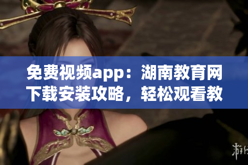 免費(fèi)視頻app：湖南教育網(wǎng)下載安裝攻略，輕松觀看教學(xué)資源