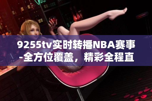 9255tv實(shí)時(shí)轉(zhuǎn)播NBA賽事-全方位覆蓋，精彩全程直擊
