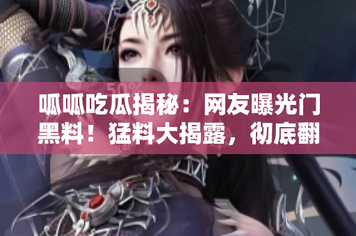 呱呱吃瓜揭秘：網(wǎng)友曝光門黑料！猛料大揭露，徹底翻車？
