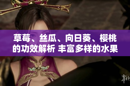 草莓、絲瓜、向日葵、櫻桃的功效解析 豐富多樣的水果蘊(yùn)含的健康之道