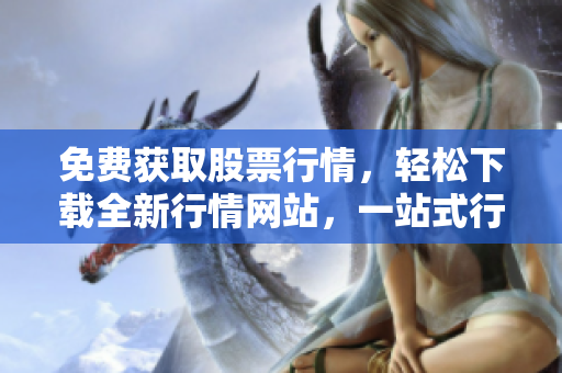 免費(fèi)獲取股票行情，輕松下載全新行情網(wǎng)站，一站式行情服務(wù)直達(dá)