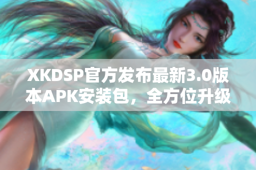 XKDSP官方發(fā)布最新3.0版本APK安裝包，全方位升級(jí)，功能更強(qiáng)大