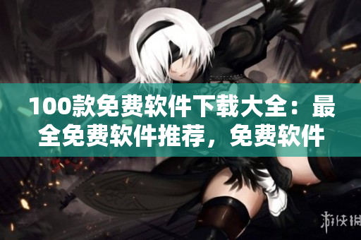 100款免費(fèi)軟件下載大全：最全免費(fèi)軟件推薦，免費(fèi)軟件下載推薦大全