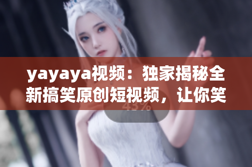 yayaya視頻：獨(dú)家揭秘全新搞笑原創(chuàng)短視頻，讓你笑到尖叫不止