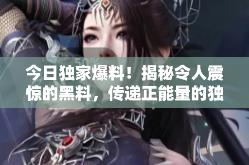 今日獨(dú)家爆料！揭秘令人震驚的黑料，傳遞正能量的獨(dú)家故事揭露