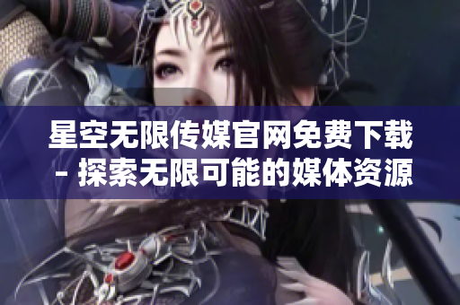 星空無(wú)限傳媒官網(wǎng)免費(fèi)下載 – 探索無(wú)限可能的媒體資源