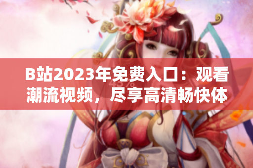 B站2023年免費(fèi)入口：觀看潮流視頻，盡享高清暢快體驗(yàn)