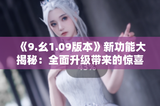 《9.幺1.09版本》新功能大揭秘：全面升級(jí)帶來(lái)的驚喜與改善