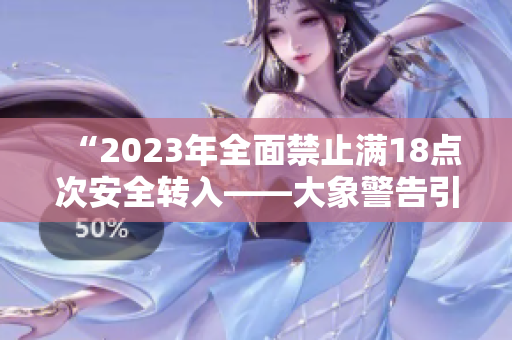 “2023年全面禁止?jié)M18點(diǎn)次安全轉(zhuǎn)入——大象警告引發(fā)關(guān)注”