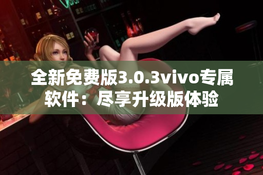 全新免費(fèi)版3.0.3vivo專(zhuān)屬軟件：盡享升級(jí)版體驗(yàn)