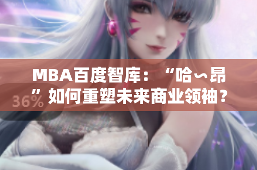 MBA百度智庫：“哈∽昂”如何重塑未來商業(yè)領(lǐng)袖？