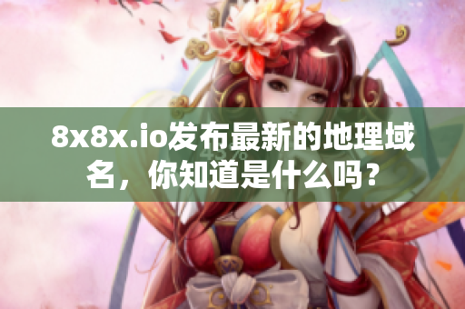 8x8x.io發(fā)布最新的地理域名，你知道是什么嗎？