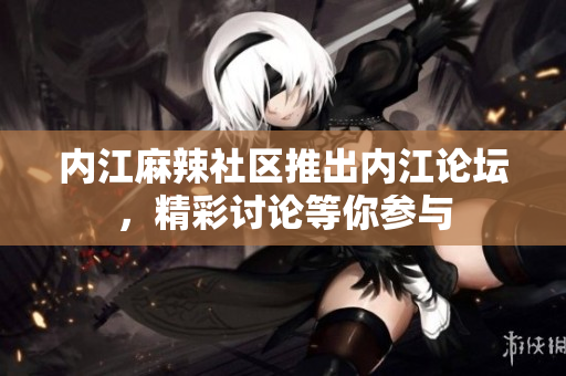 內(nèi)江麻辣社區(qū)推出內(nèi)江論壇，精彩討論等你參與
