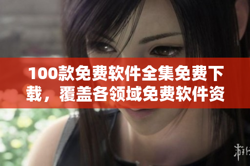 100款免費軟件全集免費下載，覆蓋各領(lǐng)域免費軟件資源推薦