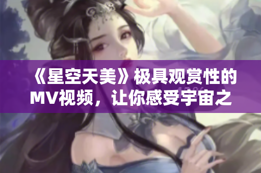 《星空天美》極具觀賞性的MV視頻，讓你感受宇宙之美