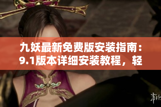 九妖最新免費版安裝指南：9.1版本詳細安裝教程，輕松實現(xiàn)手機裝機！