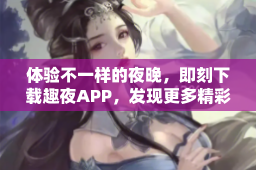 體驗不一樣的夜晚，即刻下載趣夜APP，發(fā)現(xiàn)更多精彩生活！
